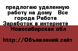 предлогаю удаленную работу на дому - Все города Работа » Заработок в интернете   . Новосибирская обл.